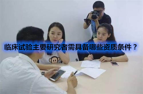 臨床試驗主要研究者需具備哪些資質(zhì)條件？