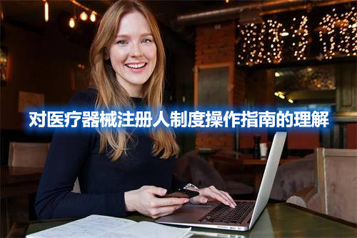 【疑難解答】對(duì)醫(yī)療器械注冊人制度操作指南的理解(圖1)