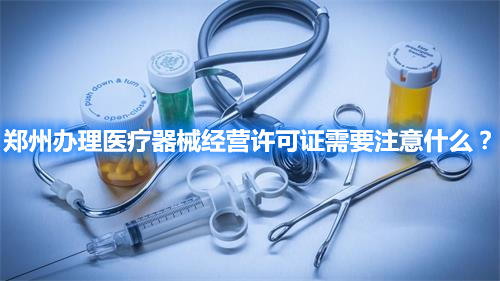 鄭州辦理醫(yī)療器械經(jīng)營許可證需要注意什么？(圖1)