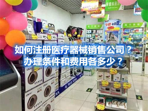 如何注冊醫(yī)療器械銷售公司？辦理條件和費用各多少？