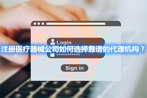 注冊(cè)醫(yī)療器械公司如何選擇靠譜的代理機(jī)構(gòu)？