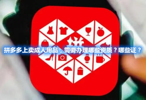 拼多多上賣成人用品，需要辦理哪些資質(zhì)？哪些證？(圖1)