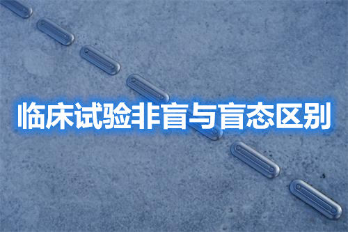 臨床試驗非盲與盲態(tài)區(qū)別（監(jiān)查內(nèi)容區(qū)別）