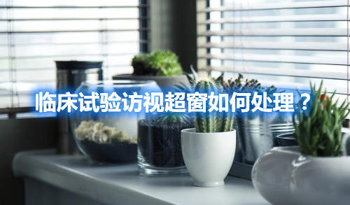 臨床試驗(yàn)訪(fǎng)視超窗如何處理？(圖1)