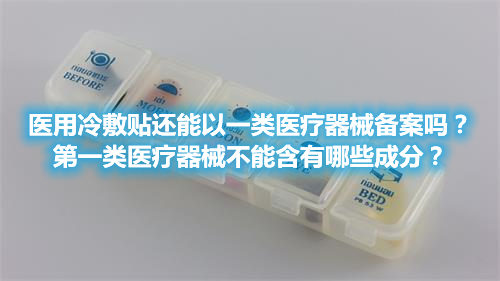 醫(yī)用冷敷貼還能以一類醫(yī)療器械備案嗎？第一類醫(yī)療器械不能含有哪些成分？