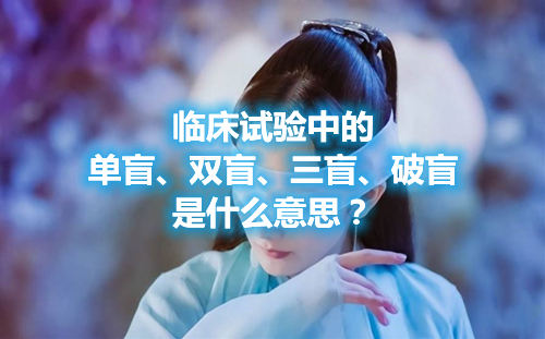 臨床試驗(yàn)中的單盲、雙盲、三盲、破盲是什么意思？