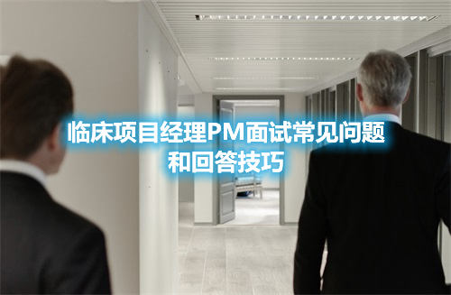 臨床項(xiàng)目經(jīng)理PM面試常見問題和回答技巧