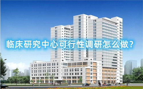 臨床研究中心可行性調(diào)研怎么做？臨床研究中心篩選成功案例分享