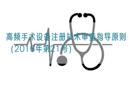 高頻手術(shù)設(shè)備注冊技術(shù)審查指導(dǎo)原則(2016年第21號)(圖1) 高頻手術(shù)設(shè)備注冊技術(shù)審查指導(dǎo)原則(2016年第21號)(圖1)