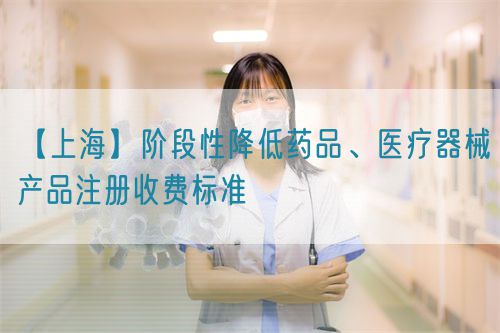 【上?！侩A段性降低藥品、醫(yī)療器械產(chǎn)品注冊(cè)收費(fèi)標(biāo)準(zhǔn)