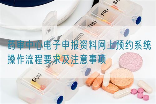 藥審中心電子申報資料網(wǎng)上預(yù)約系統(tǒng)操作流程要求及注意事項