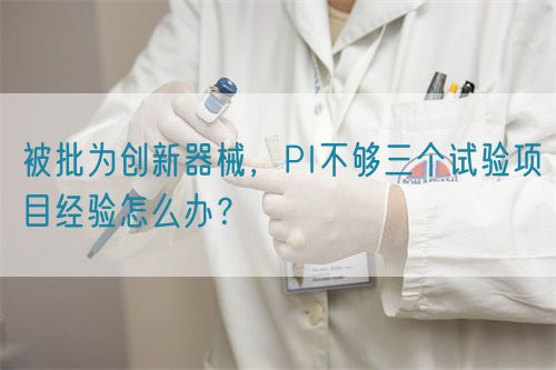 被批為創(chuàng)新器械，PI不夠三個試驗項目經(jīng)驗怎么辦？(圖1)