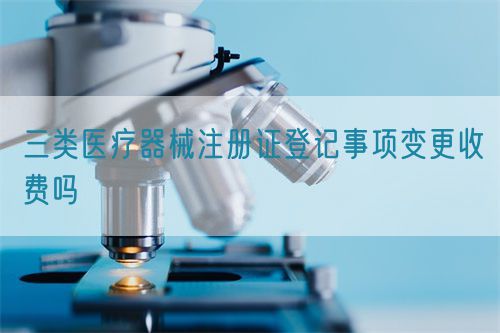 三類醫(yī)療器械注冊(cè)證登記事項(xiàng)變更收費(fèi)嗎(圖1)