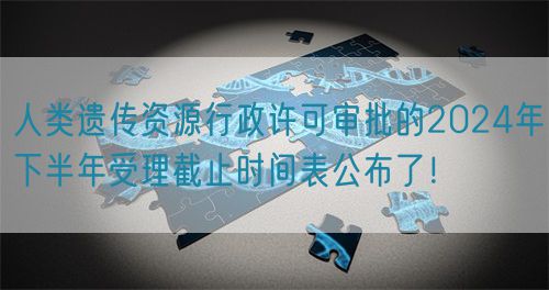 人類遺傳資源行政許可審批的2024年下半年受理截止時間表公布了！(圖1)