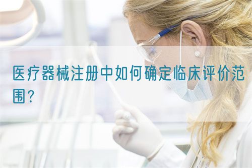 醫(yī)療器械注冊中如何確定臨床評價(jià)范圍？(圖1)