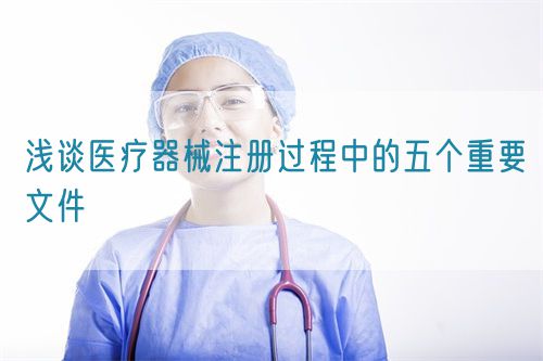 淺談醫(yī)療器械注冊(cè)過程中的五個(gè)重要文件(圖1)