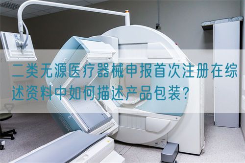 二類無(wú)源醫(yī)療器械申報(bào)首次注冊(cè)在綜述資料中如何描述產(chǎn)品包裝？(圖1)