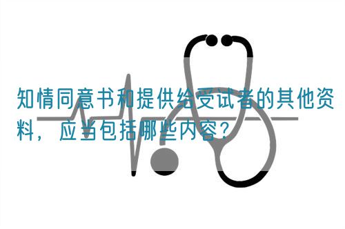 知情同意書和提供給受試者的其他資料，應(yīng)當(dāng)包括哪些內(nèi)容？