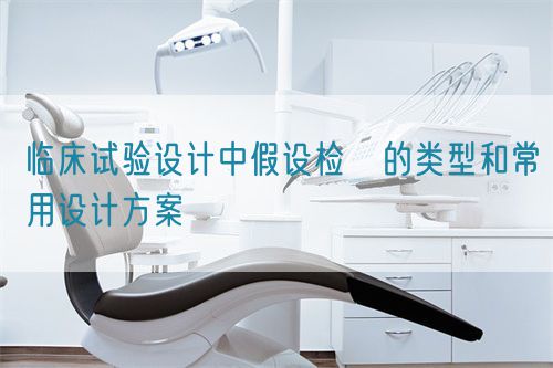 臨床試驗(yàn)設(shè)計(jì)中假設(shè)檢査的類型和常用設(shè)計(jì)方案(圖1)