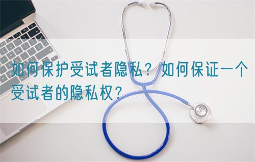 如何保護受試者隱私？如何保證一個受試者的隱私權(quán)？