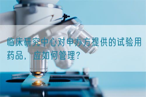 臨床研究中心對申辦方提供的試驗用藥品，應(yīng)如何管理？