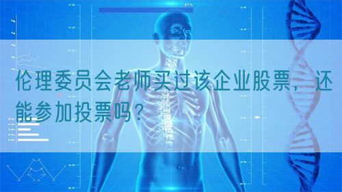 倫理委員會老師買過該企業(yè)股票，還能參加投票嗎？(圖1)