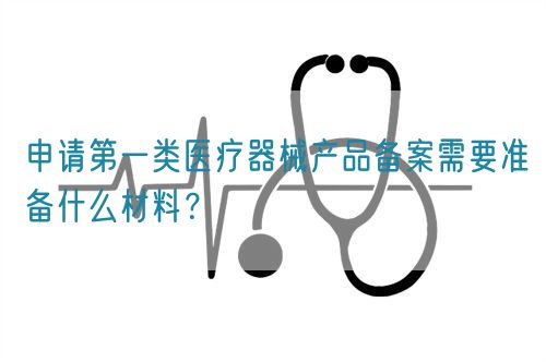 申請第一類醫(yī)療器械產(chǎn)品備案需要準(zhǔn)備什么材料？(圖1)