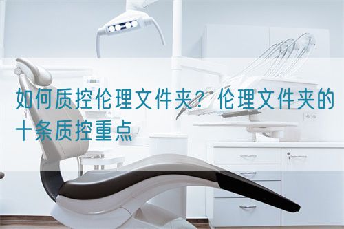 如何質(zhì)控倫理文件夾？倫理文件夾的十條質(zhì)控重點(diǎn)(圖1)