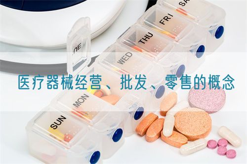 醫(yī)療器械經(jīng)營、批發(fā)、零售的概念(圖1)