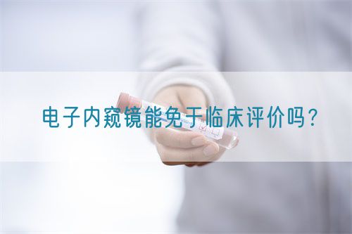 電子內(nèi)窺鏡能免于臨床評(píng)價(jià)嗎？(圖1)