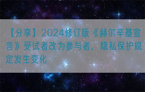 【分享】2024修訂版《赫爾辛基宣言》受試者改為參與者，隱私保護規(guī)定發(fā)生變化