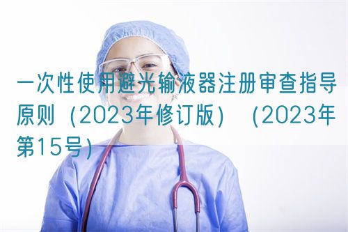 一次性使用避光輸液器注冊審查指導(dǎo)原則（2023年修訂版）（2023年第15號）(圖1)
