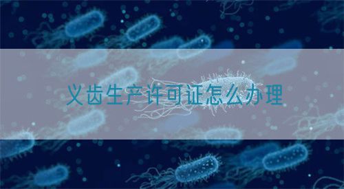 義齒生產(chǎn)許可證怎么辦理