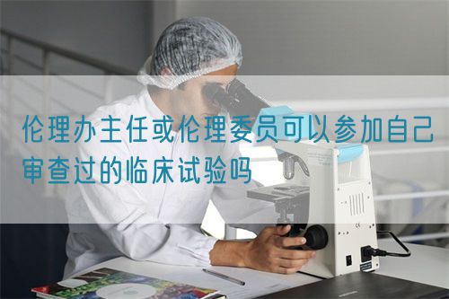 倫理辦主任或倫理委員可以參加自己審查過的臨床試驗嗎
