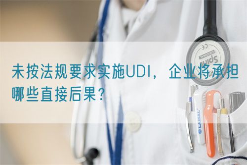 未按法規(guī)要求實(shí)施UDI，企業(yè)將承擔(dān)哪些直接后果？(圖1)