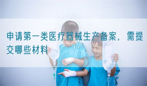 申請(qǐng)第一類醫(yī)療器械生產(chǎn)備案，需提交哪些材料(圖1)