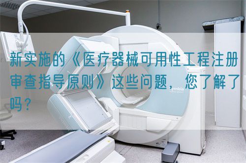 新實(shí)施的《醫(yī)療器械可用性工程注冊(cè)審查指導(dǎo)原則》這些問(wèn)題，您了解了嗎？