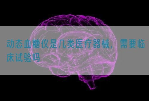 動(dòng)態(tài)血糖儀是幾類醫(yī)療器械，需要臨床試驗(yàn)嗎(圖1)
