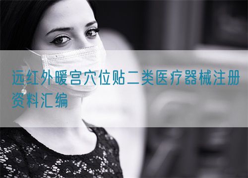 遠(yuǎn)紅外暖宮穴位貼二類醫(yī)療器械注冊資料匯編(圖1)