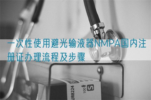 一次性使用避光輸液器NMPA國內(nèi)注冊證辦理流程及步驟(圖1)