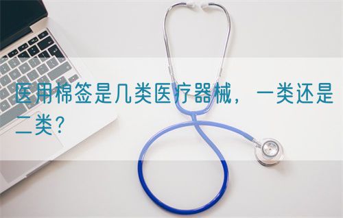 醫(yī)用棉簽是幾類(lèi)醫(yī)療器械，一類(lèi)還是二類(lèi)？(圖1)