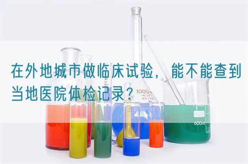在外地城市做臨床試驗(yàn)，能不能查到當(dāng)?shù)蒯t(yī)院體檢記錄？