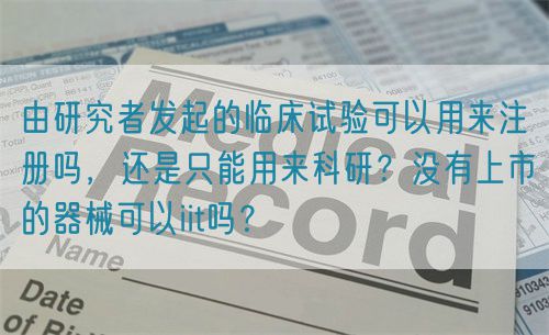 由研究者發(fā)起的臨床試驗可以用來注冊嗎，還是只能用來科研？沒有上市的器械可以iit嗎？(圖1)