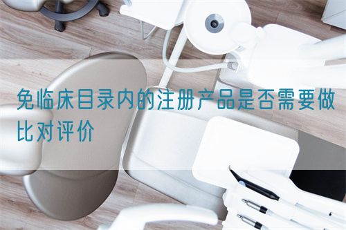 免臨床目錄內(nèi)的注冊產(chǎn)品是否需要做比對評價(圖1)