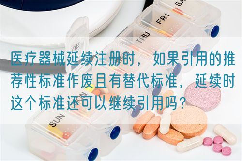 醫(yī)療器械延續(xù)注冊時(shí)，如果引用的推薦性標(biāo)準(zhǔn)作廢且有替代標(biāo)準(zhǔn)，延續(xù)時(shí)這個(gè)標(biāo)準(zhǔn)還可以繼續(xù)引用嗎？(圖1)