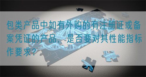 包類產(chǎn)品中如有外購的有注冊證或備案憑證的產(chǎn)品，是否要對其性能指標(biāo)作要求？