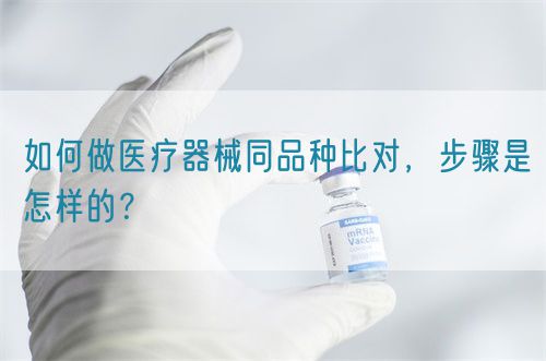 如何做醫(yī)療器械同品種比對(duì)，步驟是怎樣的？(圖1)