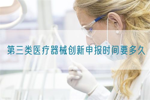 第三類醫(yī)療器械創(chuàng)新申報(bào)時(shí)間要多久(圖1)