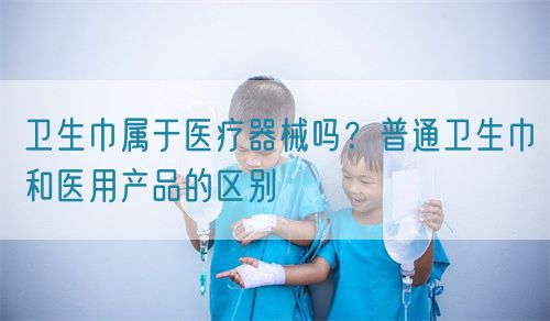 衛(wèi)生巾屬于醫(yī)療器械嗎？普通衛(wèi)生巾和醫(yī)用產(chǎn)品的區(qū)別(圖1)