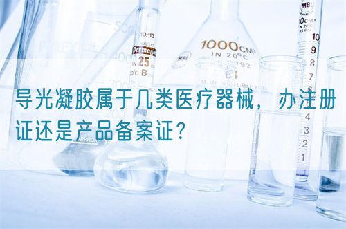 導光凝膠屬于幾類醫(yī)療器械，辦注冊證還是產(chǎn)品備案證？(圖1)